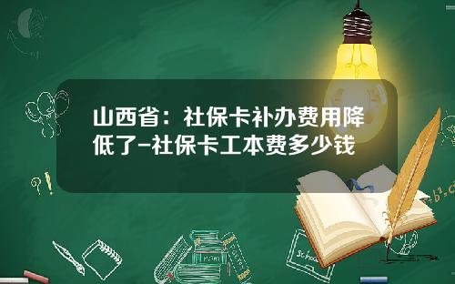 山西省：社保卡补办费用降低了-社保卡工本费多少钱