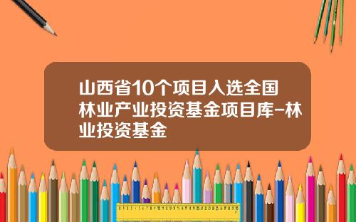 山西省10个项目入选全国林业产业投资基金项目库-林业投资基金