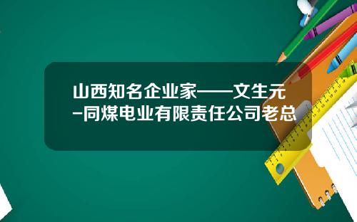 山西知名企业家——文生元-同煤电业有限责任公司老总