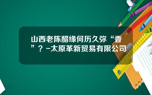 山西老陈醋缘何历久弥“香”？-太原革新贸易有限公司
