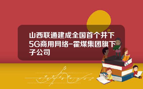 山西联通建成全国首个井下5G商用网络-霍煤集团旗下子公司