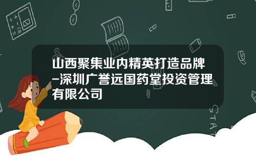山西聚集业内精英打造品牌-深圳广誉远国药堂投资管理有限公司