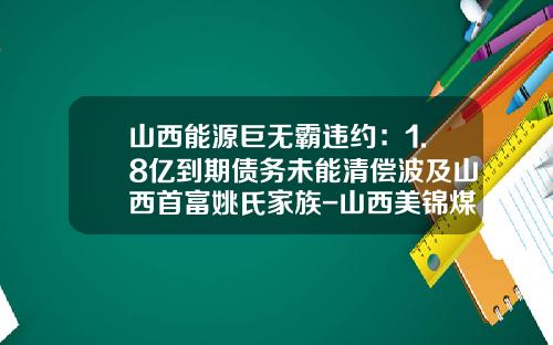 山西能源巨无霸违约：1.8亿到期债务未能清偿波及山西首富姚氏家族-山西美锦煤炭气化股份有限公司
