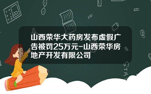 山西荣华大药房发布虚假广告被罚25万元-山西荣华房地产开发有限公司