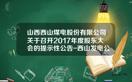 山西西山煤电股份有限公司关于召开2017年度股东大会的提示性公告-西山发电公司