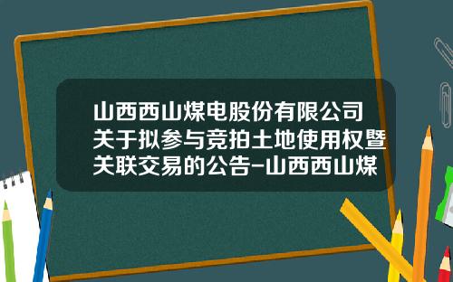 山西西山煤电股份有限公司关于拟参与竞拍土地使用权暨关联交易的公告-山西西山煤电贸易有限责任公司地址