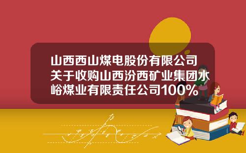 山西西山煤电股份有限公司关于收购山西汾西矿业集团水峪煤业有限责任公司100%股权的关联交易的公告-中水致远资产评估有限公司山东分公司