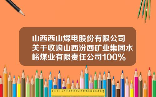山西西山煤电股份有限公司关于收购山西汾西矿业集团水峪煤业有限责任公司100%股权的关联交易的公告-西山煤电发电公司
