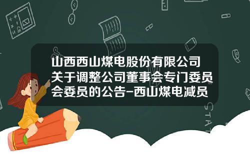 山西西山煤电股份有限公司关于调整公司董事会专门委员会委员的公告-西山煤电减员多少人