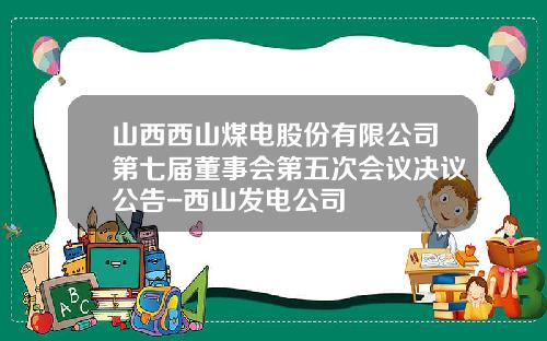 山西西山煤电股份有限公司第七届董事会第五次会议决议公告-西山发电公司