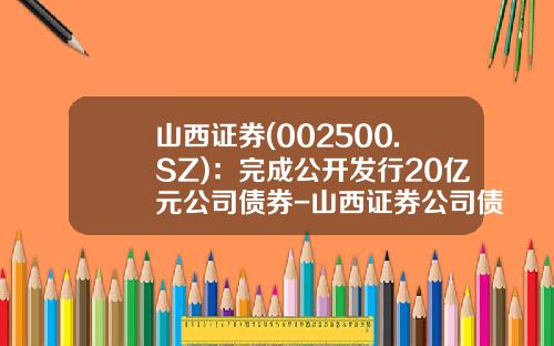 山西证券(002500.SZ)：完成公开发行20亿元公司债券-山西证券公司债