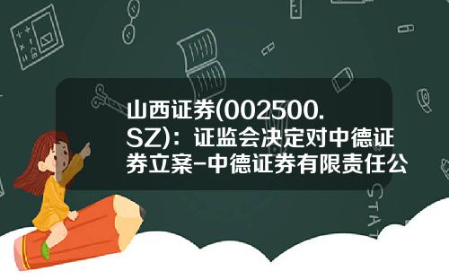 山西证券(002500.SZ)：证监会决定对中德证券立案-中德证券有限责任公司