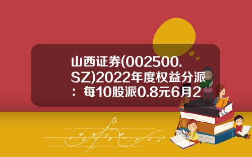 山西证券(002500.SZ)2022年度权益分派：每10股派0.8元6月29日股权登记-山西证券手续费是多少