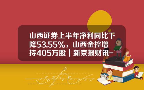 山西证券上半年净利同比下降53.55%，山西金控增持405万股｜新京报财讯-山西证券的佣金是多少