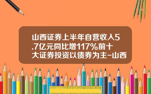 山西证券上半年自营收入5.7亿元同比增117%前十大证券投资以债券为主-山西证券佣金是多少
