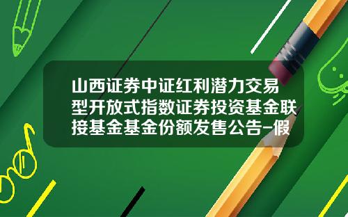 山西证券中证红利潜力交易型开放式指数证券投资基金联接基金基金份额发售公告-假定丽华公司使用
