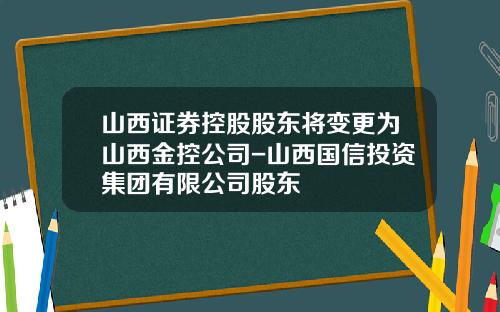山西证券控股股东将变更为山西金控公司-山西国信投资集团有限公司股东