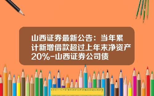 山西证券最新公告：当年累计新增借款超过上年末净资产20%-山西证券公司债