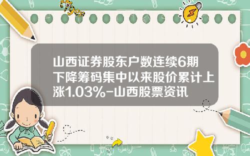 山西证券股东户数连续6期下降筹码集中以来股价累计上涨1.03%-山西股票资讯