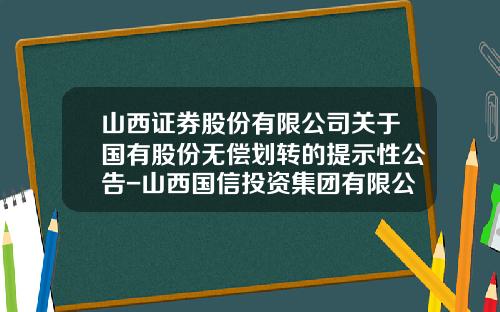 山西证券股份有限公司关于国有股份无偿划转的提示性公告-山西国信投资集团有限公司股东