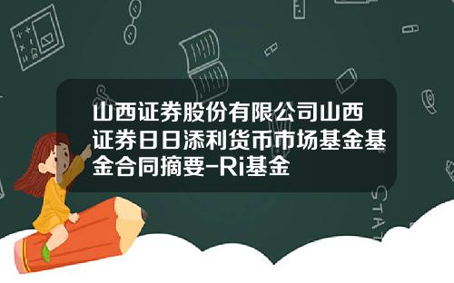 山西证券股份有限公司山西证券日日添利货币市场基金基金合同摘要-Ri基金