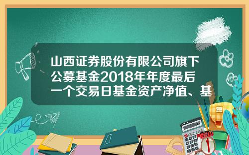 山西证券股份有限公司旗下公募基金2018年年度最后一个交易日基金资产净值、基金份额净值及基金份额累计净值公告-山西证券基金