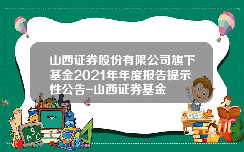 山西证券股份有限公司旗下基金2021年年度报告提示性公告-山西证券基金