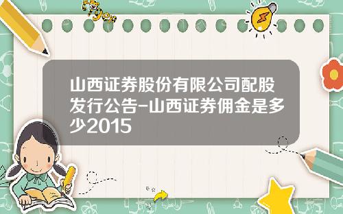 山西证券股份有限公司配股发行公告-山西证券佣金是多少2015