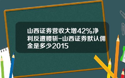 山西证券营收大增42%净利反遭腰斩-山西证券默认佣金是多少2015