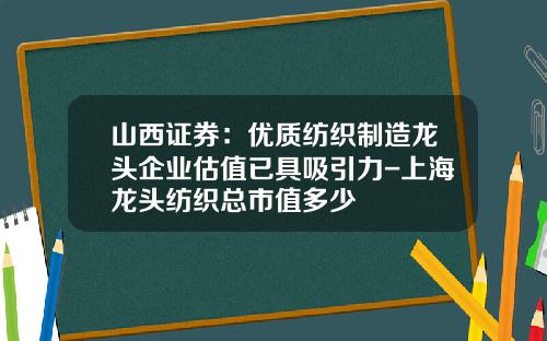 山西证券：优质纺织制造龙头企业估值已具吸引力-上海龙头纺织总市值多少