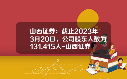 山西证券：截止2023年3月20日，公司股东人数为131,415人-山西证券公司债