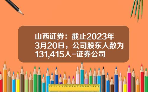 山西证券：截止2023年3月20日，公司股东人数为131,415人-证券公司凑人数