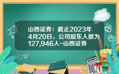山西证券：截止2023年4月20日，公司股东人数为127,946人-山西证券公司债
