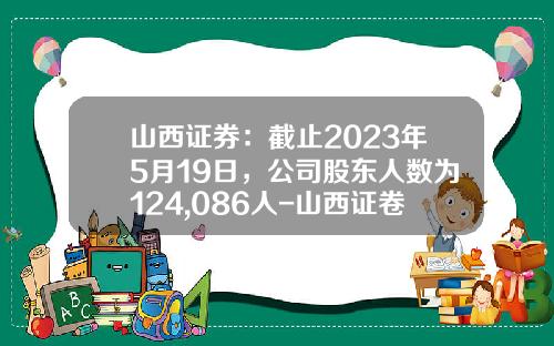 山西证券：截止2023年5月19日，公司股东人数为124,086人-山西证卷历史最低点是多少