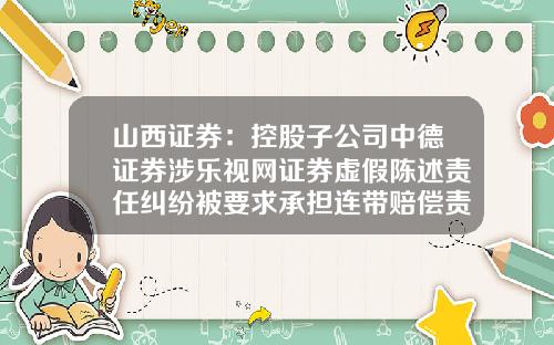 山西证券：控股子公司中德证券涉乐视网证券虚假陈述责任纠纷被要求承担连带赔偿责任-中德证券有限责任公司