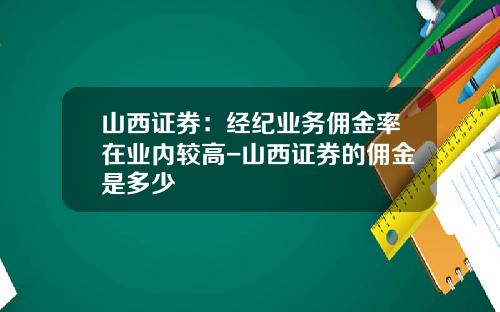 山西证券：经纪业务佣金率在业内较高-山西证券的佣金是多少