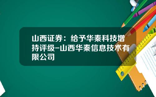 山西证券：给予华秦科技增持评级-山西华秦信息技术有限公司