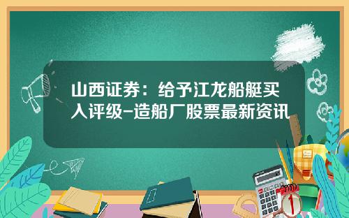 山西证券：给予江龙船艇买入评级-造船厂股票最新资讯