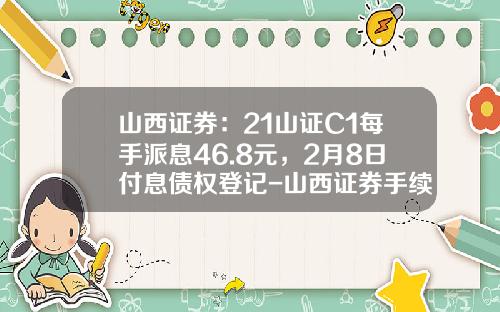 山西证券：21山证C1每手派息46.8元，2月8日付息债权登记-山西证券手续费多少