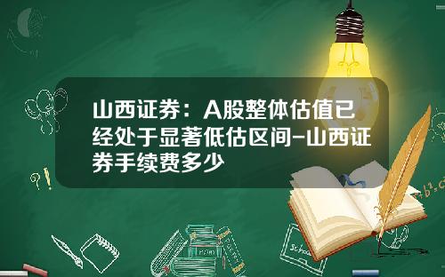 山西证券：A股整体估值已经处于显著低估区间-山西证券手续费多少