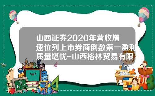 山西证券2020年营收增速位列上市券商倒数第一盈利质量堪忧-山西格林贸易有限公司