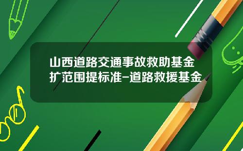 山西道路交通事故救助基金扩范围提标准-道路救援基金