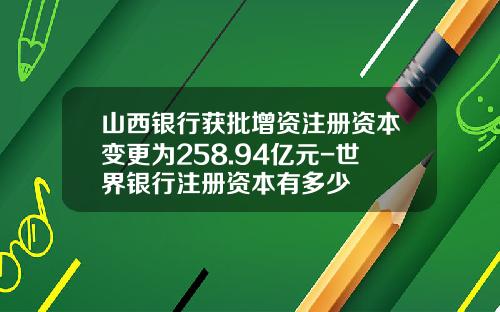 山西银行获批增资注册资本变更为258.94亿元-世界银行注册资本有多少