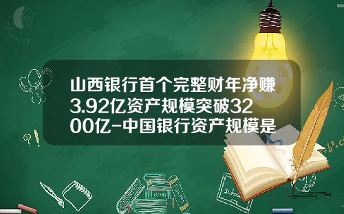 山西银行首个完整财年净赚3.92亿资产规模突破3200亿-中国银行资产规模是多少
