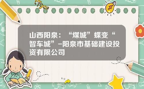 山西阳泉：“煤城”蝶变“智车城”-阳泉市基础建设投资有限公司