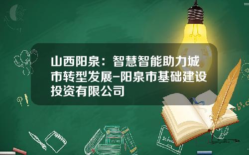 山西阳泉：智慧智能助力城市转型发展-阳泉市基础建设投资有限公司