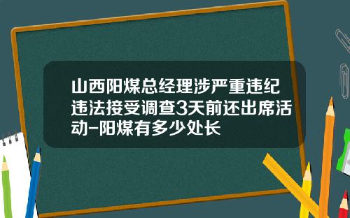 山西阳煤总经理涉严重违纪违法接受调查3天前还出席活动-阳煤有多少处长