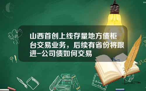 山西首创上线存量地方债柜台交易业务，后续有省份将跟进-公司债如何交易