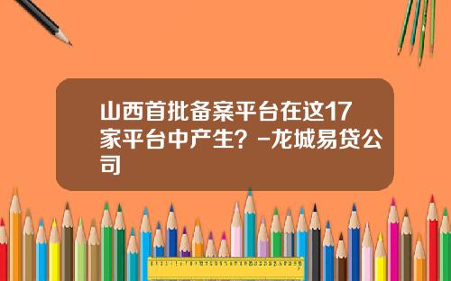 山西首批备案平台在这17家平台中产生？-龙城易贷公司