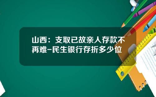 山西：支取已故亲人存款不再难-民生银行存折多少位